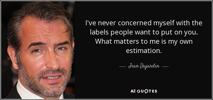 I've never concerned myself with the labels people want to put on you. What matters to me is my own estimation. - Jean Dujardin