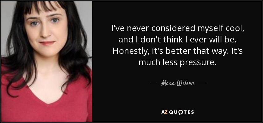 I've never considered myself cool, and I don't think I ever will be. Honestly, it's better that way. It's much less pressure. - Mara Wilson