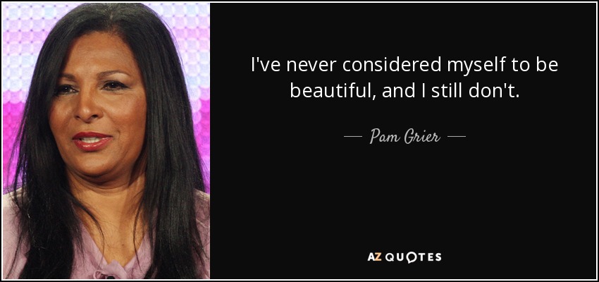 I've never considered myself to be beautiful, and I still don't. - Pam Grier