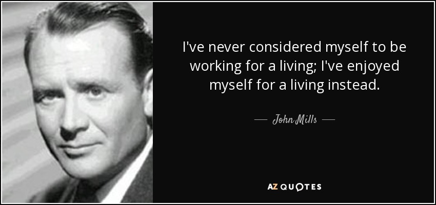 I've never considered myself to be working for a living; I've enjoyed myself for a living instead. - John Mills