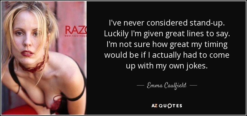 I've never considered stand-up. Luckily I'm given great lines to say. I'm not sure how great my timing would be if I actually had to come up with my own jokes. - Emma Caulfield