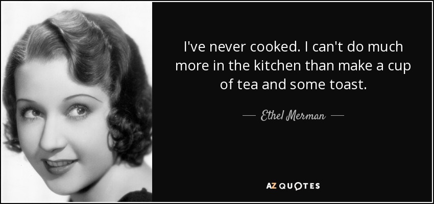 I've never cooked. I can't do much more in the kitchen than make a cup of tea and some toast. - Ethel Merman