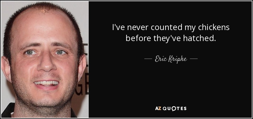 I've never counted my chickens before they've hatched. - Eric Kripke