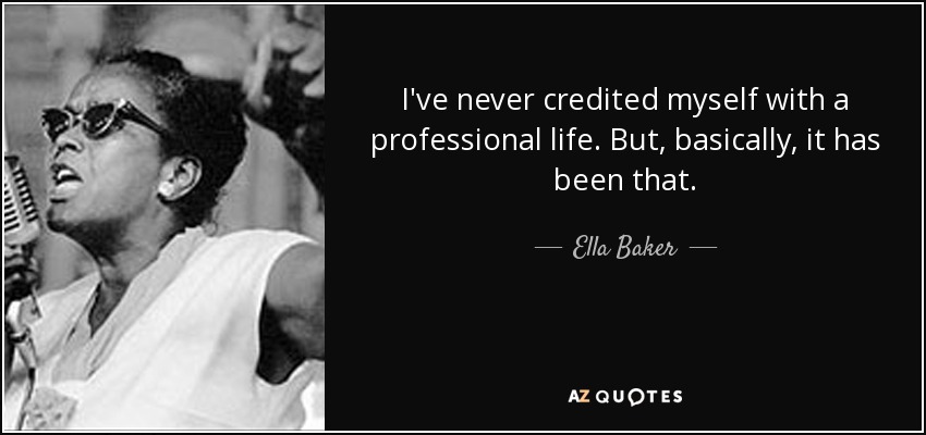 I've never credited myself with a professional life. But, basically, it has been that. - Ella Baker