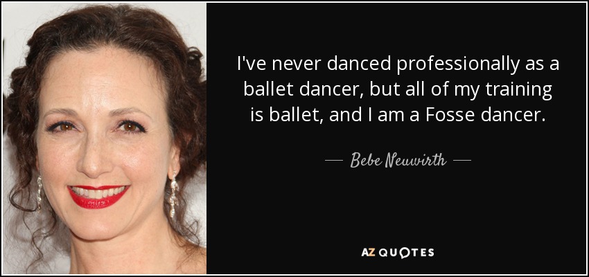 I've never danced professionally as a ballet dancer, but all of my training is ballet, and I am a Fosse dancer. - Bebe Neuwirth