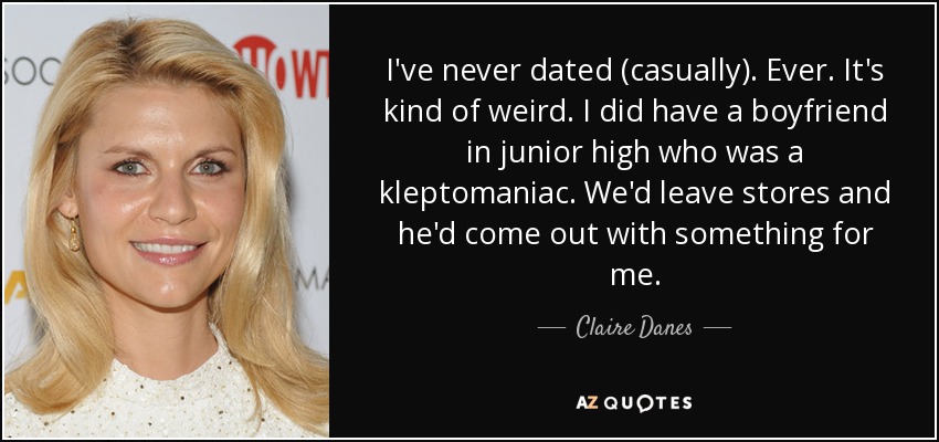 I've never dated (casually). Ever. It's kind of weird. I did have a boyfriend in junior high who was a kleptomaniac. We'd leave stores and he'd come out with something for me. - Claire Danes