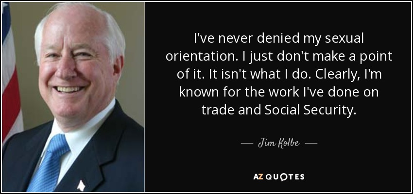 I've never denied my sexual orientation. I just don't make a point of it. It isn't what I do. Clearly, I'm known for the work I've done on trade and Social Security. - Jim Kolbe