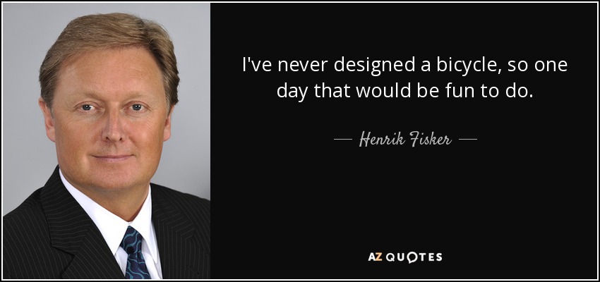 I've never designed a bicycle, so one day that would be fun to do. - Henrik Fisker