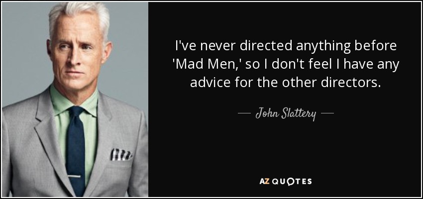 I've never directed anything before 'Mad Men,' so I don't feel I have any advice for the other directors. - John Slattery