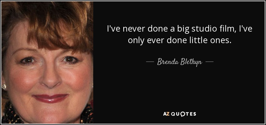 I've never done a big studio film, I've only ever done little ones. - Brenda Blethyn