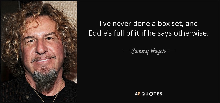I've never done a box set, and Eddie's full of it if he says otherwise. - Sammy Hagar