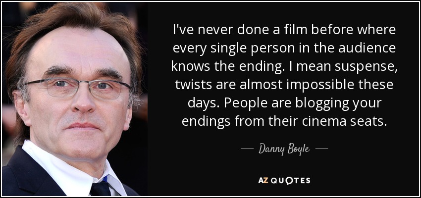 I've never done a film before where every single person in the audience knows the ending. I mean suspense, twists are almost impossible these days. People are blogging your endings from their cinema seats. - Danny Boyle