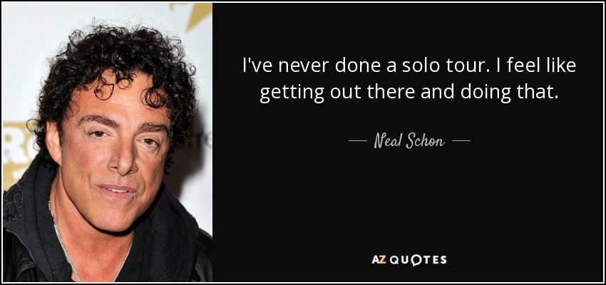 I've never done a solo tour. I feel like getting out there and doing that. - Neal Schon