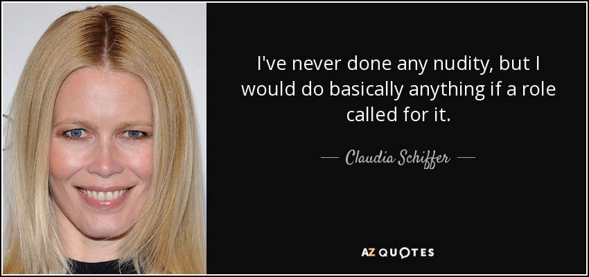 I've never done any nudity, but I would do basically anything if a role called for it. - Claudia Schiffer