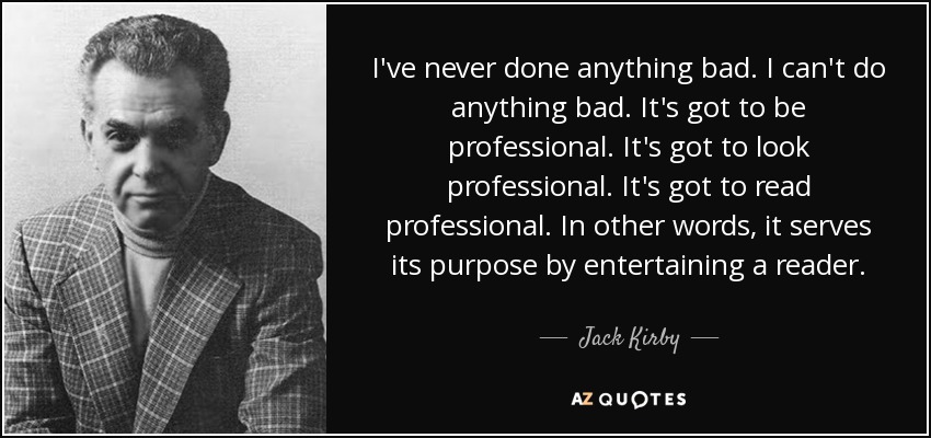 I've never done anything bad. I can't do anything bad. It's got to be professional. It's got to look professional. It's got to read professional. In other words, it serves its purpose by entertaining a reader. - Jack Kirby