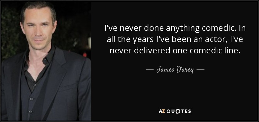 I've never done anything comedic. In all the years I've been an actor, I've never delivered one comedic line. - James D'arcy
