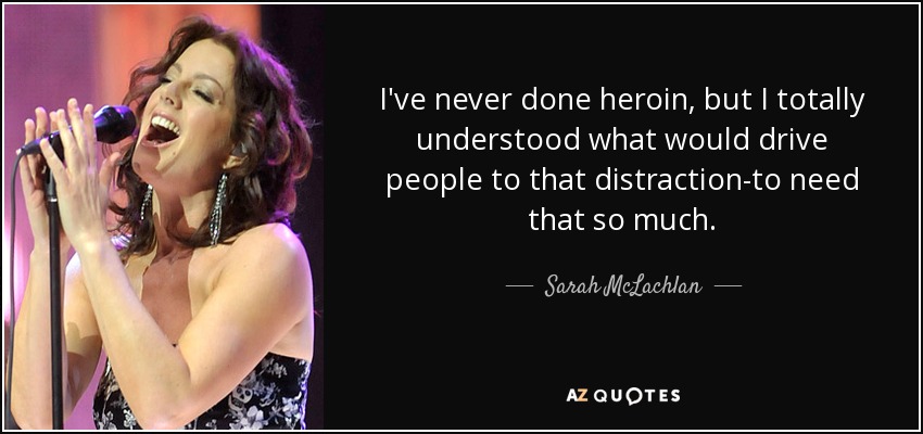 I've never done heroin, but I totally understood what would drive people to that distraction-to need that so much. - Sarah McLachlan