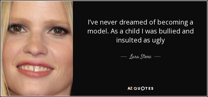 I’ve never dreamed of becoming a model. As a child I was bullied and insulted as ugly - Lara Stone