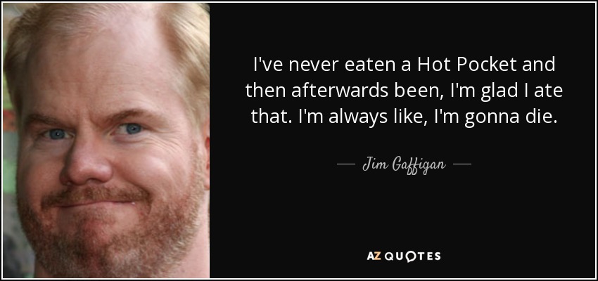 I've never eaten a Hot Pocket and then afterwards been, I'm glad I ate that. I'm always like, I'm gonna die. - Jim Gaffigan