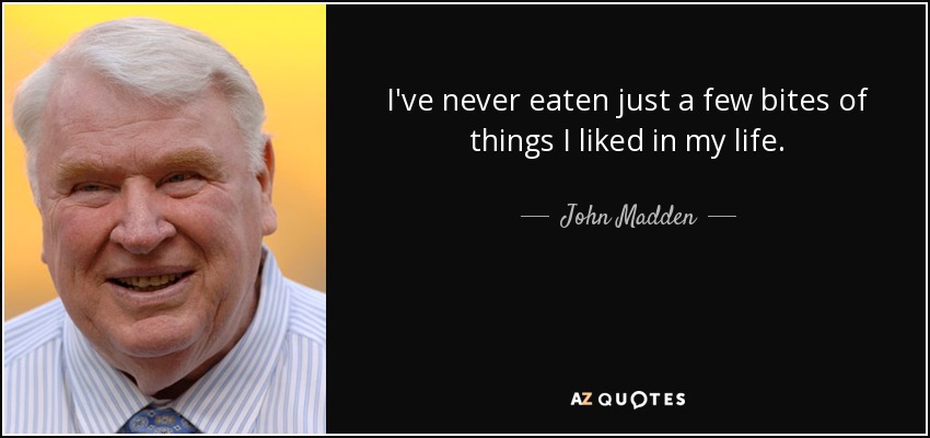 I've never eaten just a few bites of things I liked in my life. - John Madden
