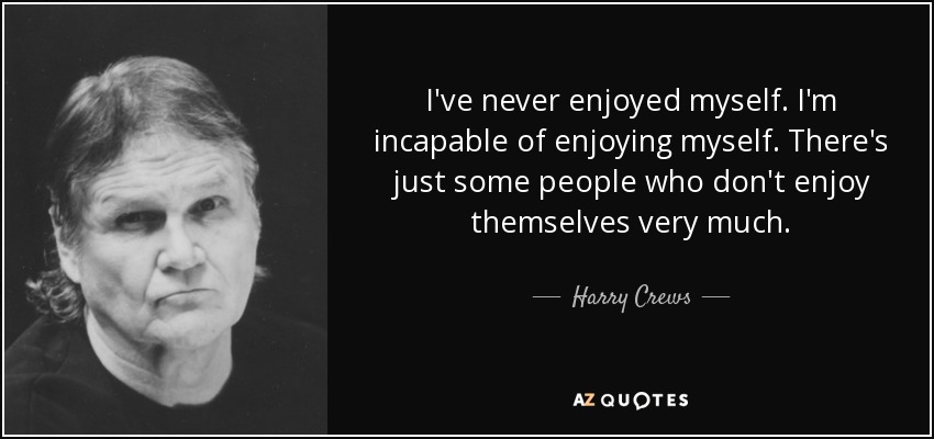 Harry Crews quote: I've never enjoyed myself. I'm incapable of