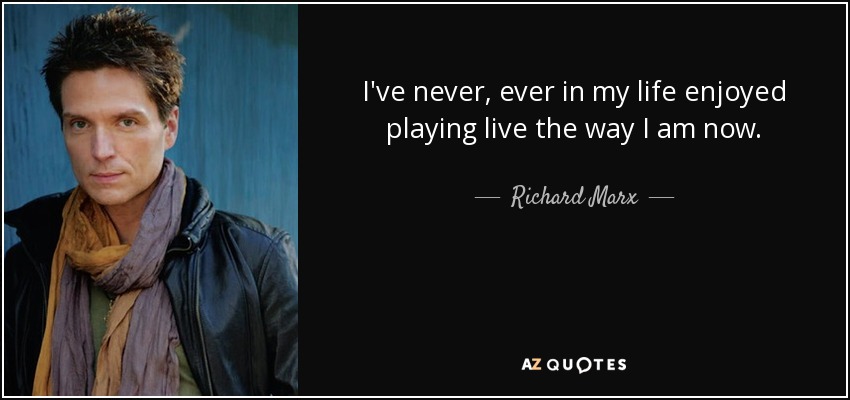 I've never, ever in my life enjoyed playing live the way I am now. - Richard Marx