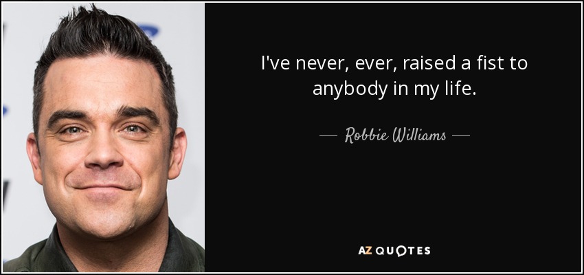 I've never, ever, raised a fist to anybody in my life. - Robbie Williams