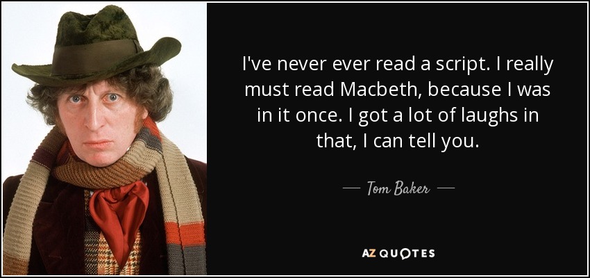 I've never ever read a script. I really must read Macbeth, because I was in it once. I got a lot of laughs in that, I can tell you. - Tom Baker