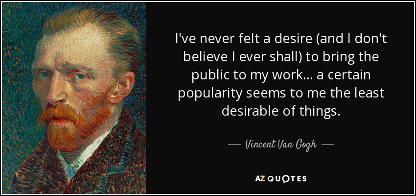 I've never felt a desire (and I don't believe I ever shall) to bring the public to my work... a certain popularity seems to me the least desirable of things. - Vincent Van Gogh