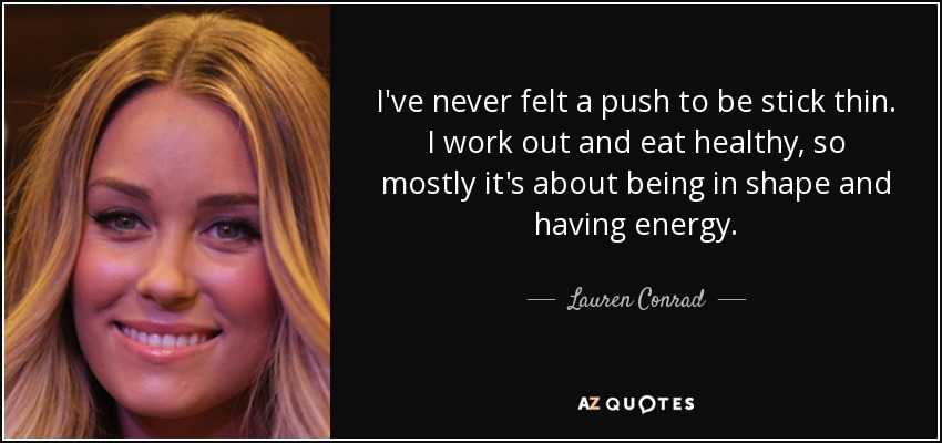 I've never felt a push to be stick thin. I work out and eat healthy, so mostly it's about being in shape and having energy. - Lauren Conrad