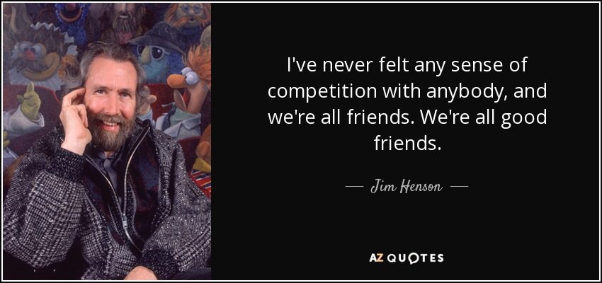 I've never felt any sense of competition with anybody, and we're all friends. We're all good friends. - Jim Henson