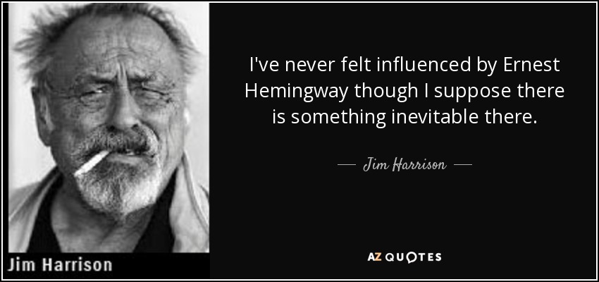 I've never felt influenced by Ernest Hemingway though I suppose there is something inevitable there. - Jim Harrison