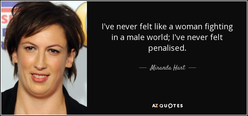 I've never felt like a woman fighting in a male world; I've never felt penalised. - Miranda Hart