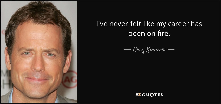 I've never felt like my career has been on fire. - Greg Kinnear