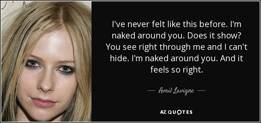 I've never felt like this before. I'm naked around you. Does it show? You see right through me and I can't hide. I'm naked around you. And it feels so right. - Avril Lavigne