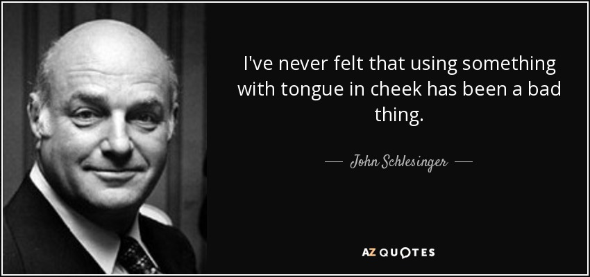 I've never felt that using something with tongue in cheek has been a bad thing. - John Schlesinger