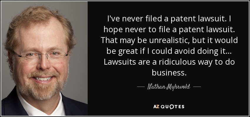 I've never filed a patent lawsuit. I hope never to file a patent lawsuit. That may be unrealistic, but it would be great if I could avoid doing it... Lawsuits are a ridiculous way to do business. - Nathan Myhrvold
