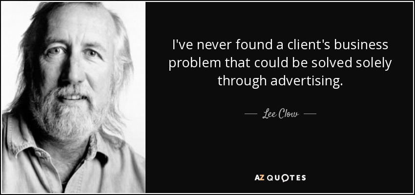 I've never found a client's business problem that could be solved solely through advertising. - Lee Clow