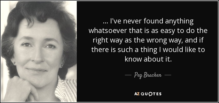 ... I've never found anything whatsoever that is as easy to do the right way as the wrong way, and if there is such a thing I would like to know about it. - Peg Bracken