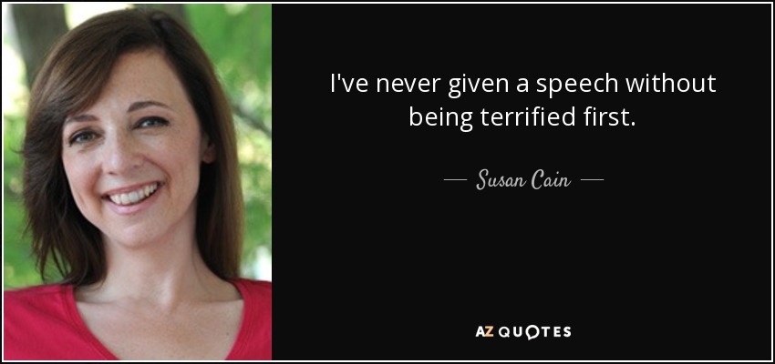 I've never given a speech without being terrified first. - Susan Cain