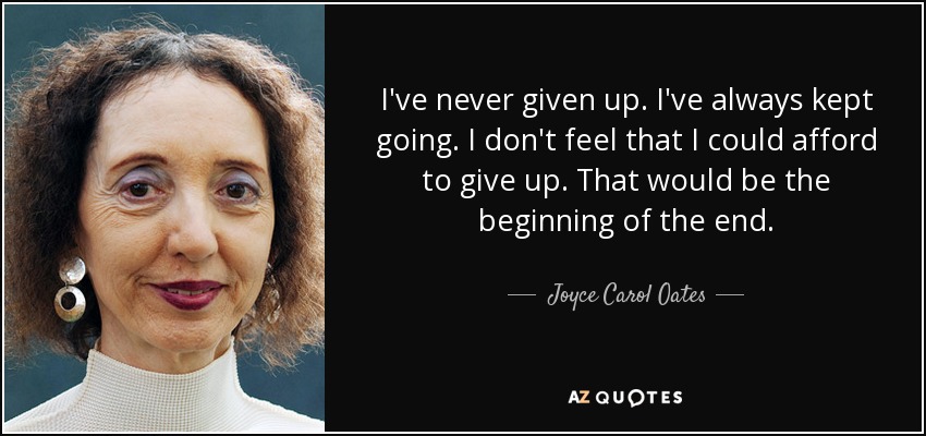 I've never given up. I've always kept going. I don't feel that I could afford to give up. That would be the beginning of the end. - Joyce Carol Oates