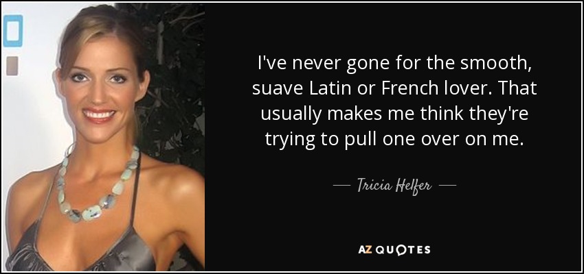 I've never gone for the smooth, suave Latin or French lover. That usually makes me think they're trying to pull one over on me. - Tricia Helfer