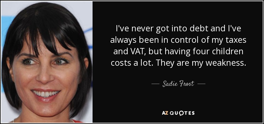 I've never got into debt and I've always been in control of my taxes and VAT, but having four children costs a lot. They are my weakness. - Sadie Frost