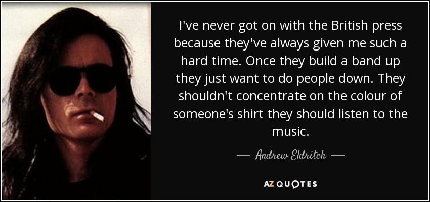 I've never got on with the British press because they've always given me such a hard time. Once they build a band up they just want to do people down. They shouldn't concentrate on the colour of someone's shirt they should listen to the music. - Andrew Eldritch