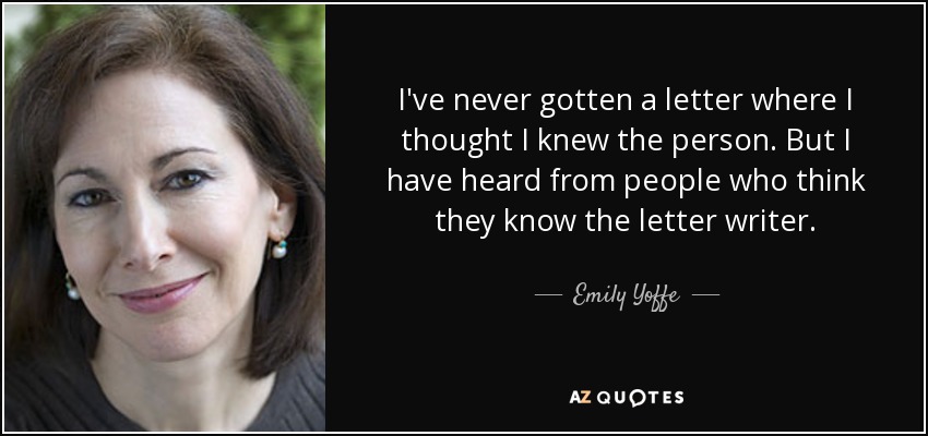 I've never gotten a letter where I thought I knew the person. But I have heard from people who think they know the letter writer. - Emily Yoffe