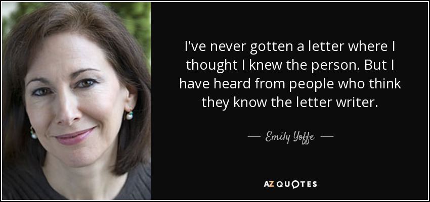 I've never gotten a letter where I thought I knew the person. But I have heard from people who think they know the letter writer. - Emily Yoffe