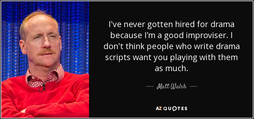 I've never gotten hired for drama because I'm a good improviser. I don't think people who write drama scripts want you playing with them as much. - Matt Walsh