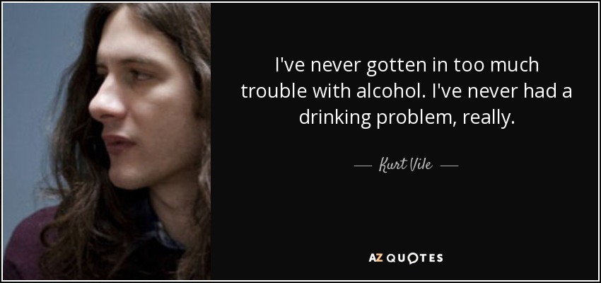 I've never gotten in too much trouble with alcohol. I've never had a drinking problem, really. - Kurt Vile