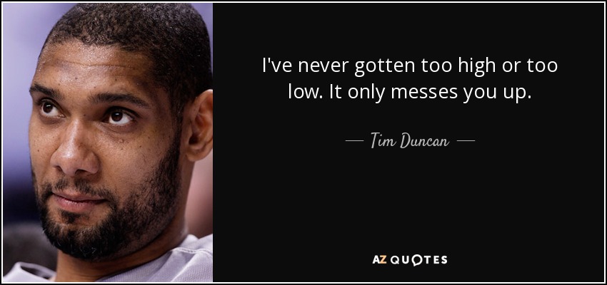 I've never gotten too high or too low. It only messes you up. - Tim Duncan