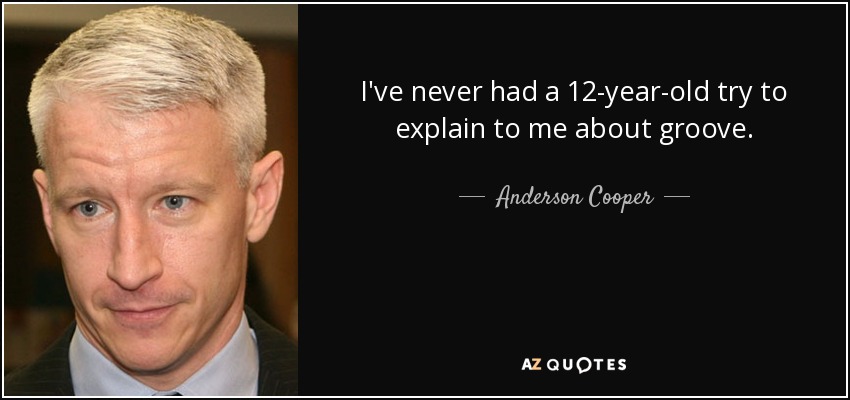 I've never had a 12-year-old try to explain to me about groove. - Anderson Cooper
